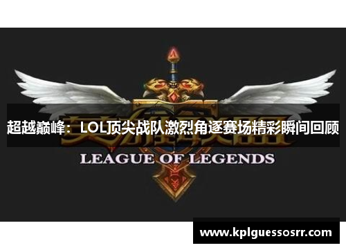 超越巅峰：LOL顶尖战队激烈角逐赛场精彩瞬间回顾